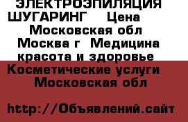 ЭЛЕКТРОЭПИЛЯЦИЯ. ШУГАРИНГ. › Цена ­ 25 - Московская обл., Москва г. Медицина, красота и здоровье » Косметические услуги   . Московская обл.